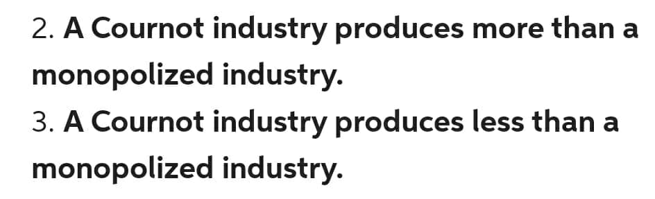 2. A Cournot industry produces more than a
monopolized industry.
3. A Cournot industry produces less than a
monopolized industry.
