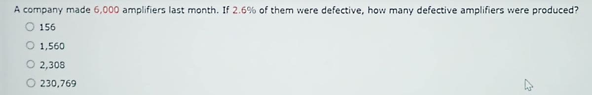 A company made 6,000 amplifiers last month. If 2.6% of them were defective, how many defective amplifiers were produced?
156
O 1,560
O 2,308
230,769
في