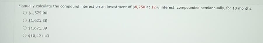 Manually calculate the compound interest on an investment of $8,750 at 12% interest, compounded semiannually, for 18 months.
O $1,575.00
O $1,621.38
$1,671.39
O $10,421.43