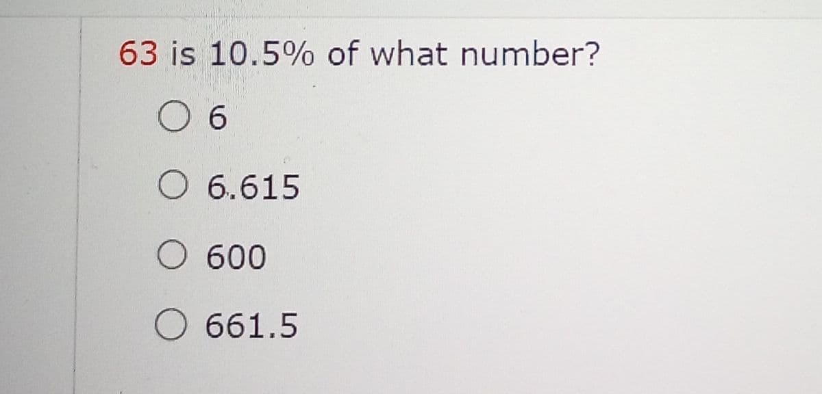 63 is 10.5% of what number?
O 6
O 6.615
O 600
O 661.5