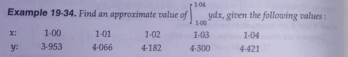 1-04
Example 19-34. Find an approximate value of
ydx, given the following values :
1-00
X:
1.00
1-01
1.02
1-03
1-04
y:
3-953
4-066
4-182
4.300
4.421
