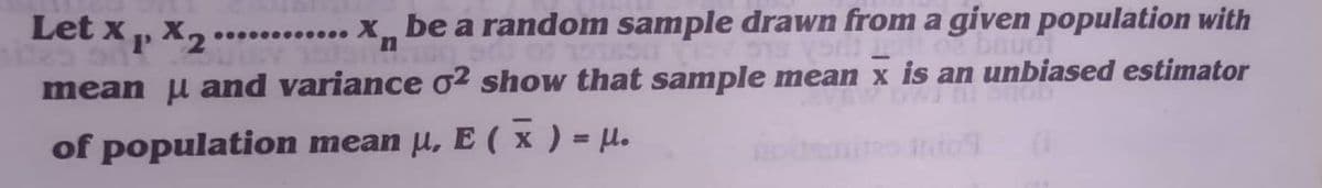 Let x p X2
............ X be a random sample drawn from a given population with
mean u and variance o2 show that sample mean x is an unbiased estimator
of population mean µ, E ( x ) = µ.
