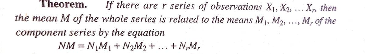 Theorem.
If there are r series of observations X1, X2, .. X, then
the mean M of the whole series is related to the means M1, M2,
M, of the
r
component series by the equation
NM = N,M1 + N2M2+ ...
+ N,M,
%3D
