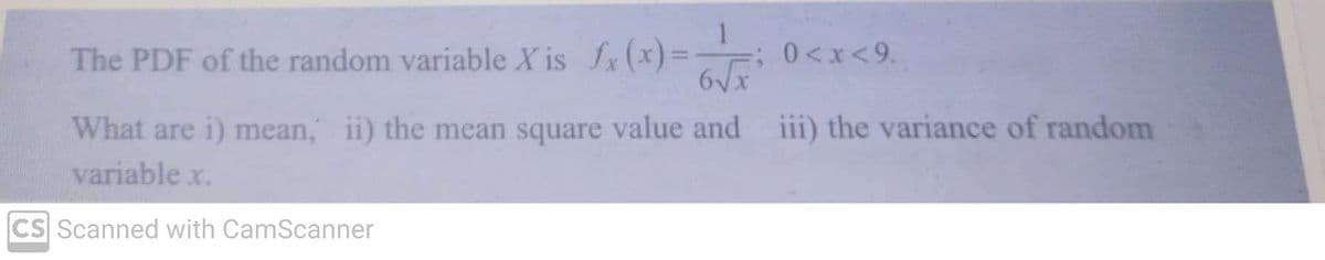 1
The PDF of the random variable X is fx(x)=
6√x
What are i) mean, ii) the mean square value and iii) the variance of random
variable x.
CS Scanned with CamScanner
0<x<9.