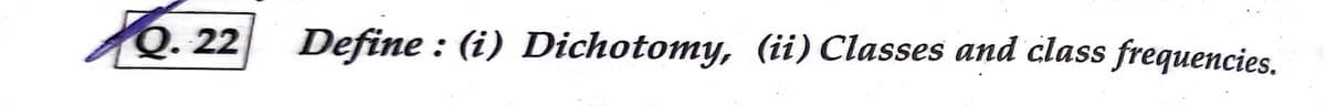 Q. 22
Define : (i) Dichotomy, (ii) Classes and class frequencies.
