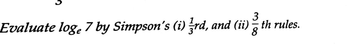 3
Evaluate loge 7 by Simpson's (i) rd, and (ii), th rules.
