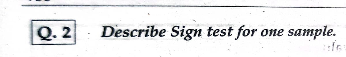 Q. 2
Describe Sign test for
one sample.
one
