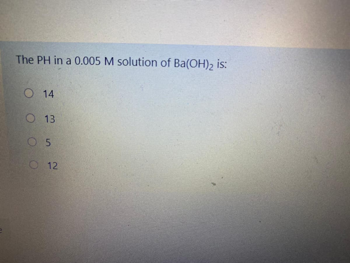 The PH in a 0.005 M solution of Ba(OH), is:
O 14
O 13
O 5
O12
