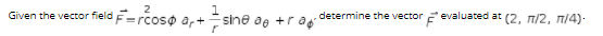 Given the vector field F=rcoso
sine ae +ra
determine the vector evaluated at (2, n/2, n/4).
ar+
