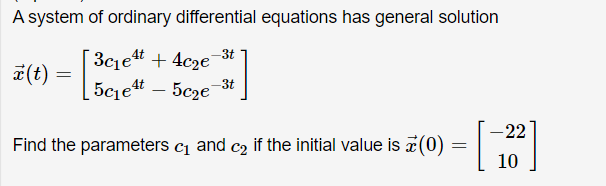 A system of ordinary differential equations has general solution
3cjet + 4c2e
5c1et – 5c2e
-3t
#(t)
-3t
-22
Find the parameters c1
and c2 if the initial value is (0) = |
10
