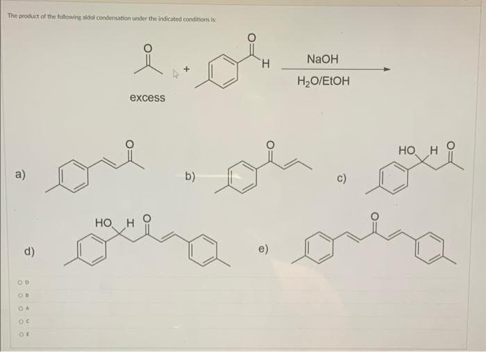 The product of the following aldol condensation under the indicated conditions is:
a)
d)
00
0:0
OA
ос
of
NaOH
лов пост
H
H₂O/EtOH
excess
HO н о
b)
c)
HO H