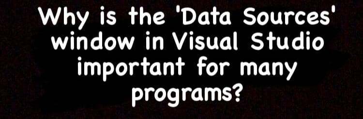 Why is the 'Data Sources'
window in Visual Studio
important for many
programs?
