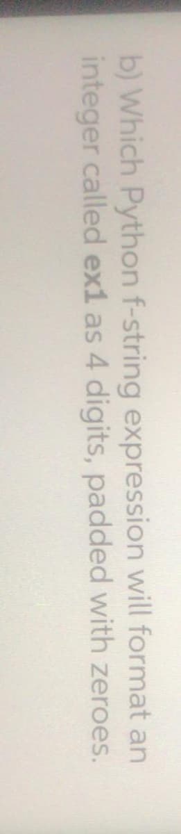 b) Which Python f-string expression will format an
integer called ex1 as 4 digits, padded with zeroes.
