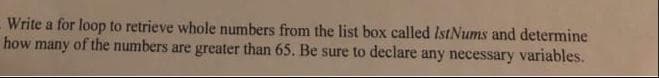 Write a for loop to retrieve whole numbers from the list box called IstNums and determine
how many of the numbers are greater than 65. Be sure to declare any necessary variables.
