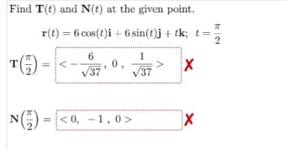 Find T(t) and N(t) at the given point.
r(t) = 6 cos(t)i + 6 sin(t)j + tk; t
6
1
T()
0,
X
/37
√37
N
N() = [<0, −1, 0>
X