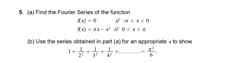 5. (a) Find the Fourier Series of the function
(x) = 0
if -n < x < 0
(x) = nx- x if 0 < x < n.
(b) Use the series obtained in part (a) for an appropriate x to show
1+
22
32
42
6
