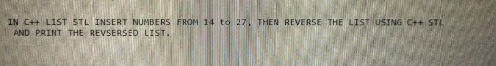 IN C++ LIST STL INSERT NUMBERS FROM 14 to 27, THEN REVERSE THE LIST USING C++ STL
AND PRINT THE REVSERSED LIST.