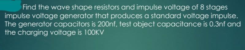 Find the wave shape resistors and impulse voltage of 8 stages
impulse voltage generator that produces a standard voltage impulse.
The generator capacitors is 200Onf, test object capacitance is 0.3nf and
the charging voltage is 100KV
