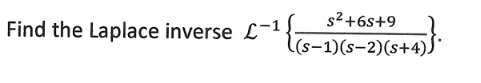 ### Find the Laplace Inverse

Calculate the inverse Laplace transform denoted as \( \mathcal{L}^{-1} \) of the following function:

\[
\mathcal{L}^{-1} \left\{ \frac{s^2 + 6s + 9}{(s - 1)(s - 2)(s + 4)} \right\}
\]

#### Explanation:

In this problem, we are given a rational function in the s-domain and are required to find its inverse Laplace transform, which will yield a time-domain function \( f(t) \). The provided function is a fraction where the numerator is \( s^2 + 6s + 9 \) and the denominator is the product of three linear factors: \( (s-1)(s-2)(s+4) \).

You will likely need to use partial fraction decomposition to separate the complex fraction into simpler fractions that you can more easily invert using known inverse Laplace transforms. Here's a brief outline of the process:

1. **Decompose into Partial Fractions:**
   Express the given fraction as a sum of simpler fractions.
   \[
   \frac{s^2 + 6s + 9}{(s-1)(s-2)(s+4)} = \frac{A}{s-1} + \frac{B}{s-2} + \frac{C}{s+4}
   \]

2. **Solve for A, B, and C:**
   Determine the constants \( A, B, \) and \( C \) by multiplying both sides by the denominator and equating coefficients.

3. **Apply the Inverse Laplace Transform:**
   Use known inverse Laplace transforms on the simpler fractions.

By following these steps, you can find the required time-domain function. For detailed examples and more thorough explanations, consider reviewing materials on partial fraction decomposition and properties of the Laplace transform.