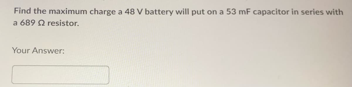 Find the maximum charge a 48 V battery will put on a 53 mF capacitor in series with
a 689 Q resistor.
Your Answer: