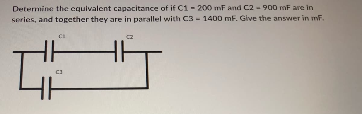 Determine the equivalent capacitance of if C1 = 200 mF and C2 = 900 mF are in
series, and together they are in parallel with C3 = 1400 mF. Give the answer in mF.
C1
C3
C2