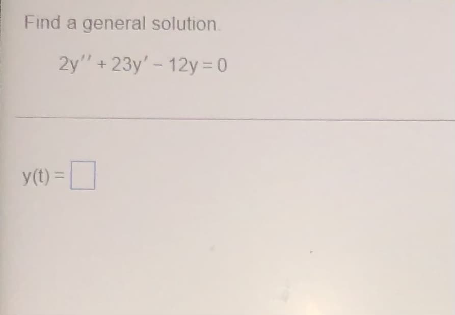 **Problem Statement:**

Find a general solution to the differential equation:

\[2y'' + 23y' - 12y = 0\]

**Solution:**

Enter the general solution for \[y(t)\]:

\[y(t) = \_\_\_\_]