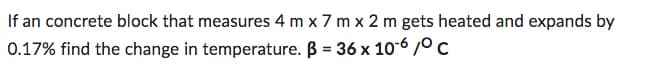 If an concrete block that measures 4 m x 7 m x 2 m gets heated and expands by
0.17% find the change in temperature. B = 36 x 10-6 °C