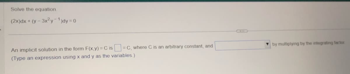 Solve the equation.
(2x)dx + (y - 3x2y-1)dy=0
An implicit solution in the form F(x,y) = C is = C, where C is an arbitrary constant, and
(Type an expression using x and y as the variables.)
by multiplying by the integrating factor