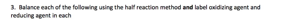 3. Balance each of the following using the half reaction method and label oxidizing agent and
reducing agent in each
