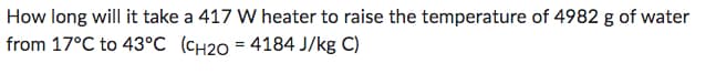 How long will it take a 417 W heater to raise the temperature of 4982 g of water
from 17°C to 43°C (CH20 = 4184 J/kg C)