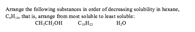 Arrange the following substances in order of decreasing solubility in hexane,
C,H14, that is, arrange from most soluble to least soluble:
CH,CH,OH
C1,H22
H,O
