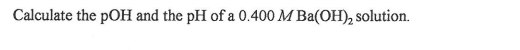 Calculate the pOH and the pH of a 0.400 M Ba(OH), solution.
