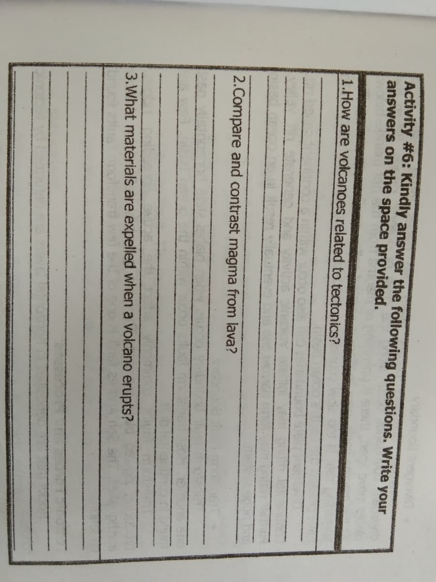 Activity #6: Kindly answer the following questions. Write your
answers on the space provided.
1.How are voicanoes related to tectonics?
2.Compare and contrast magma from lava?
3.What materials are expelled when a volcano erupts?
