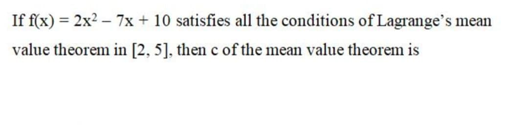 If f(x) = 2x2 – 7x + 10 satisfies all the conditions of Lagrange's mean
|
value theorem in [2, 5], then c of the mean value theorem is
