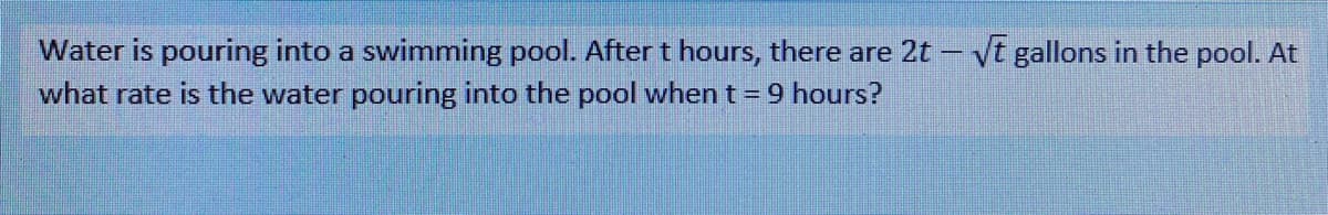 Water is pouring into a swimming pool. After t hours, there are 2t – Vt gallons in the pool. At
what rate is the water pouring into the pool when t = 9 hours?
