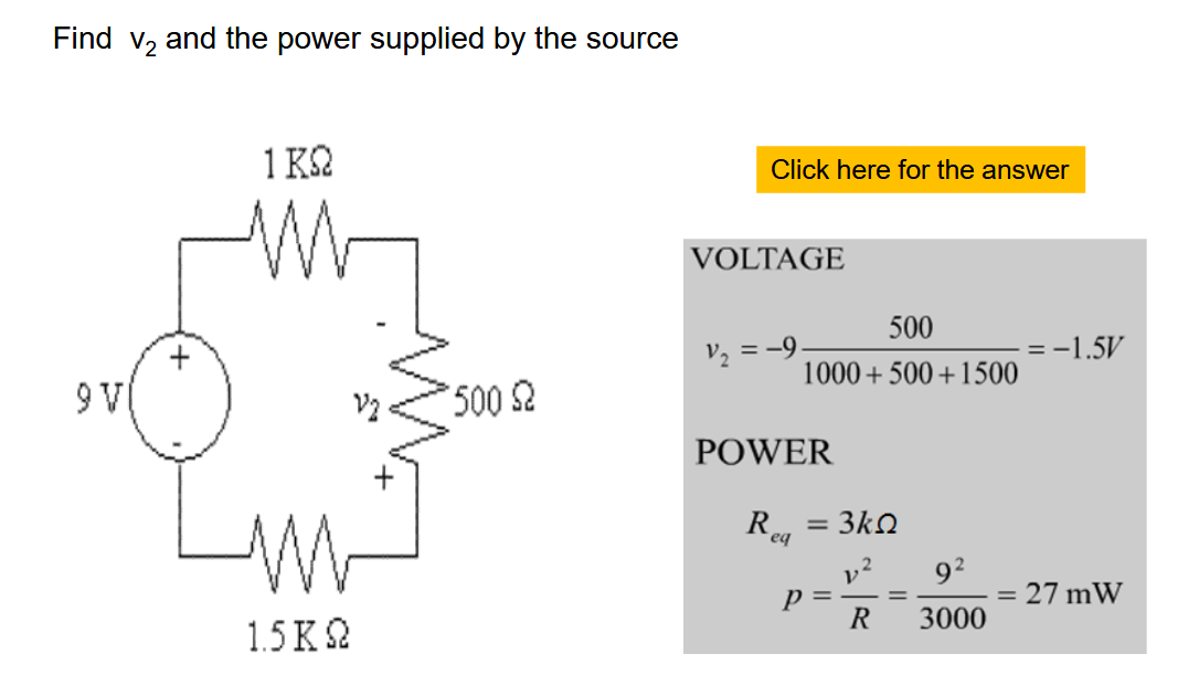 Find v₂ and the power supplied by the source
9 V(
+
1 KQ
Lw
1.5 KQ
500 $2
Click here for the answer
VOLTAGE
500
1000+500 +1500
V₂ = −9.
POWER
R
eq
: 3kQ
=
p=
R
9²
3000
=
= -1.5V
27 mW