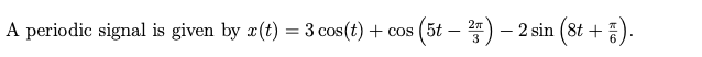 A periodic signal is given by x(t) = 3 cos(t) + cos (5t – 2) – 2 sin (8t + ).
