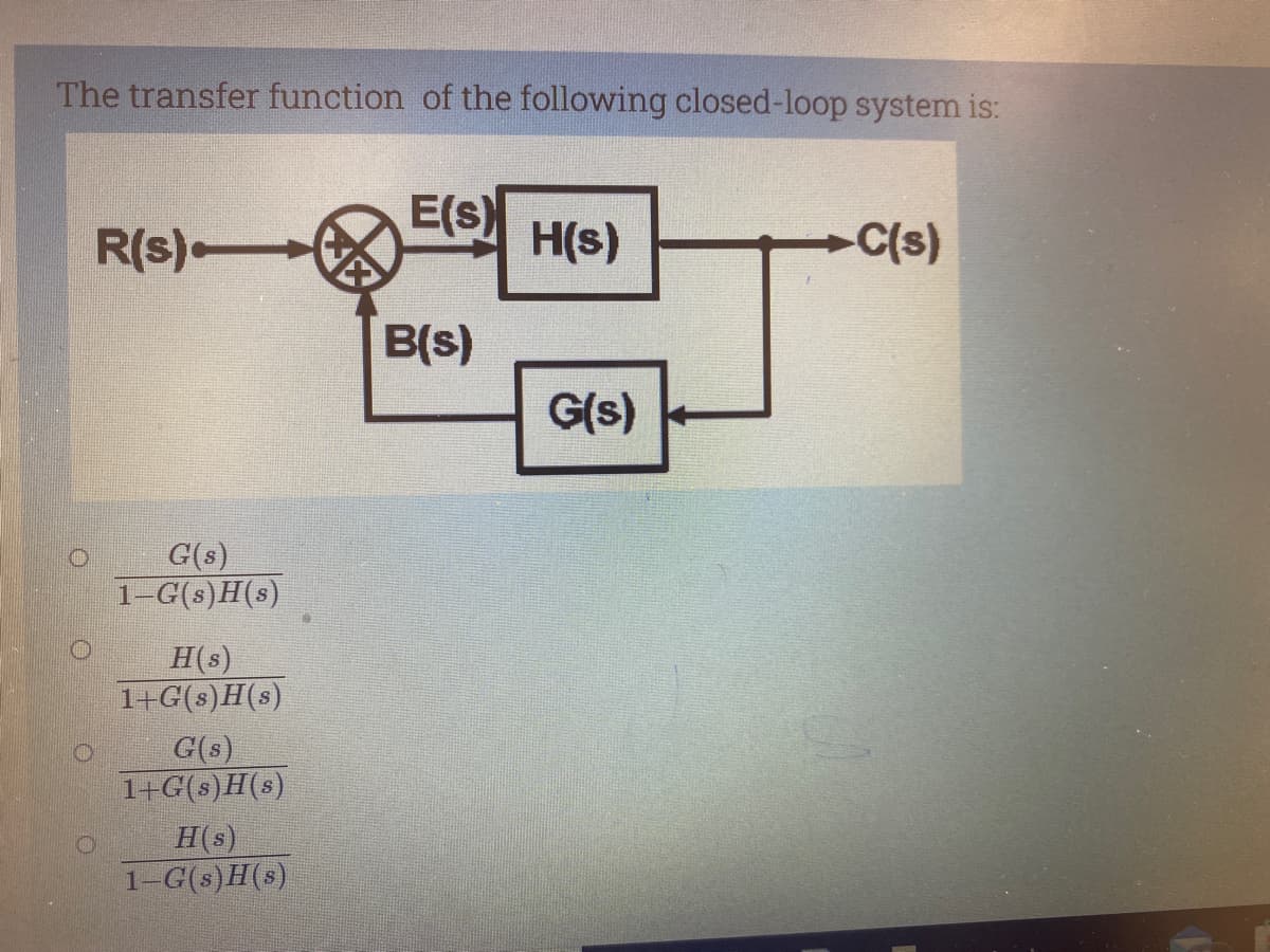 The transfer function of the following closed-loop system is:
O
O
R(s)
G(s)
1-G(s)H(s)
H(s)
1+G(s)H(s)
G(s)
1+G(s)H(s)
H(s)
1-G(s)H(s)
E(s)
B(s)
H(s)
G(s)
-C(s)