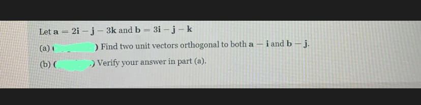 Let a = 2i – j- 3k and b = 3i -j-k
%3D
(a) C
) Find two unit vectors orthogonal to both a - i and b – j.
(b) (
)Verify your answer in part (a).
