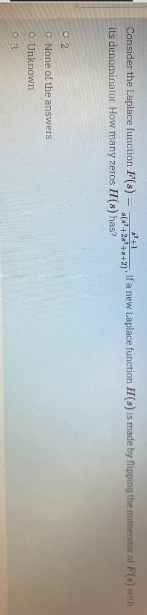 s²+1
, If a new Laplace function H(s) is made by flipping the numerator of F(s) with
s(s²+28³+s+2) "
Consider the Laplace function F(s) =
its denominator. How many zeros H(s) has?
02
O None of the answers
O Unknown
03