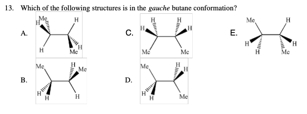 13. Which of the following structures is in the gauche butane conformation?
H
A.
B.
H
Me
H
H
Me
H
Me
H
C.
D.
Me
Me
I
H
Ilt
H
Mc
Me
E.
Me
Il
H