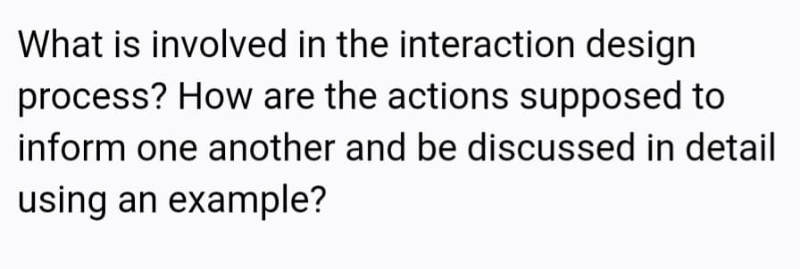 What is involved in the interaction design
process? How are the actions supposed to
inform one another and be discussed in detail
using an example?
