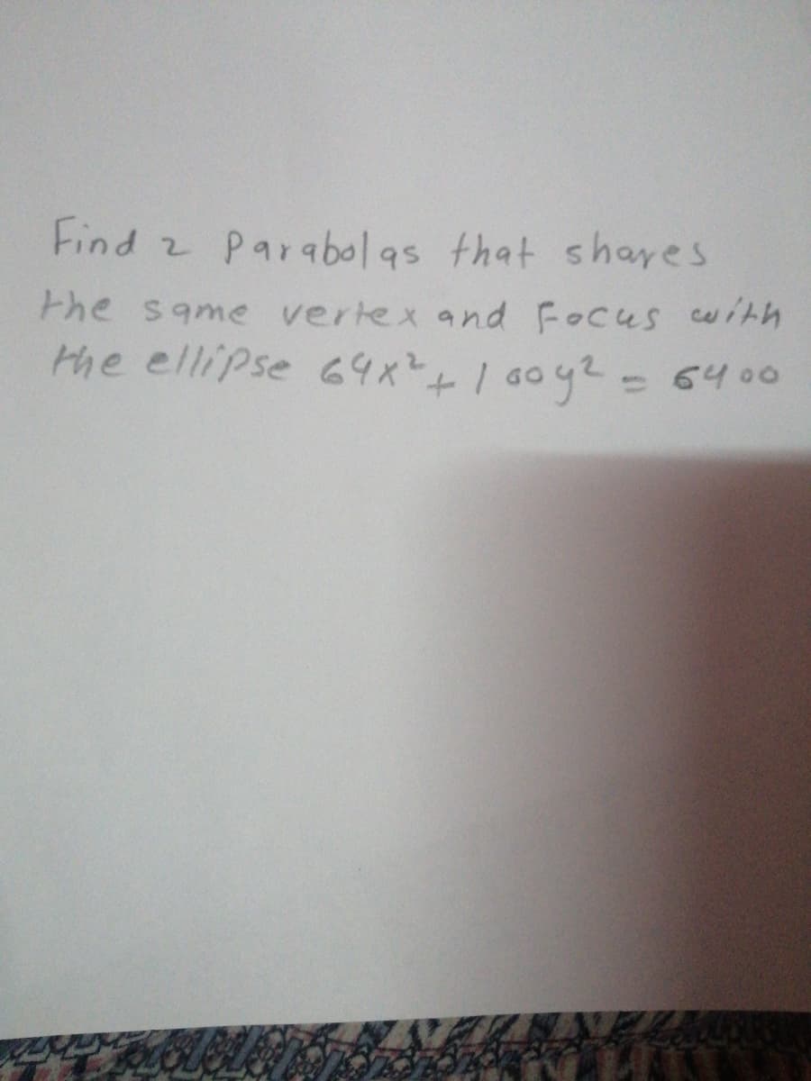 Find
2 Parabolas that shares
the same vertex and Focus uith
the ellipse 64x?+100y2-
6400
