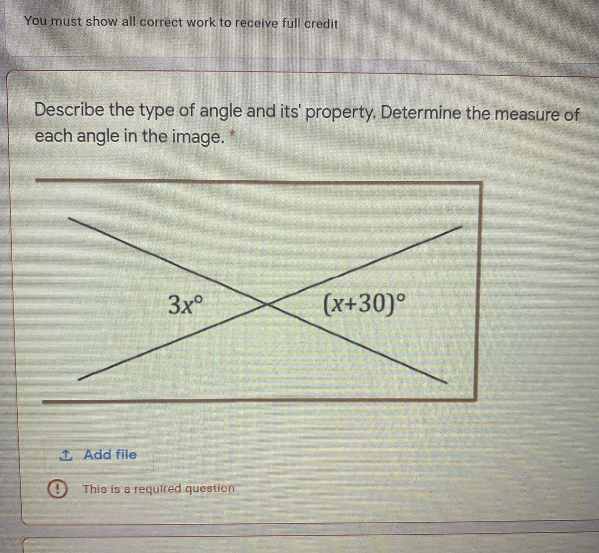 You must show all correct work to receive full credit
Describe the type of angle and its' property. Determine the measure of
each angle in the image. *
3x°
(x+30)°
1 Add file
(1) This is a required question
