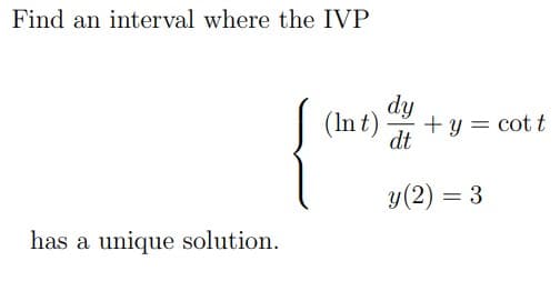 Find an interval where the IVP
dy
(In t)
+ y = cot t
dt
y(2) = 3
%3D
has a unique solution.
