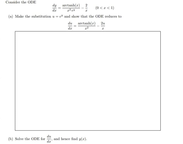 Consider the ODE
arctanh(x) 2
x² ey
(0 < x < 1)
x
(a) Make the substitution u = =e" and show that the ODE reduces to
(b) Solve the ODE for
du
da'
dy
dx
du
da
arctanh(x)
2:²
and hence find y(x).
2u
x