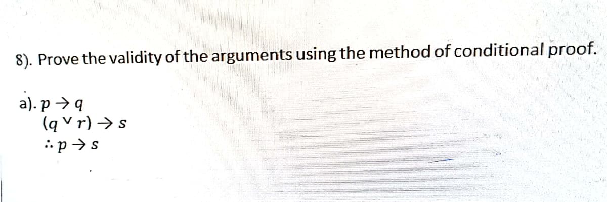 8). Prove the validity of the arguments using the method of conditional proof.
a). p →q
(q\r) → s
:p⇒s