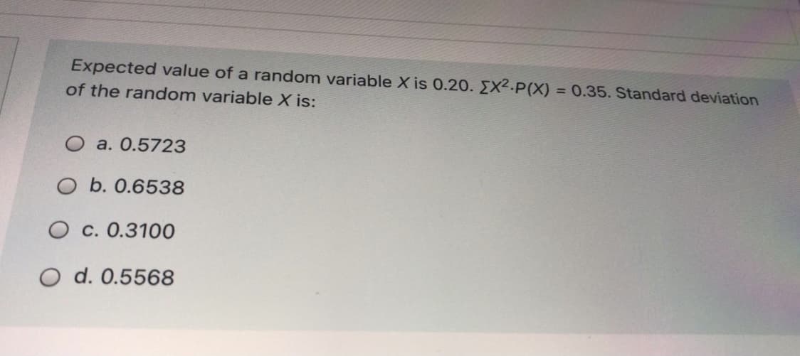 Expected value of a random variable X is 0.20. X2.P(X) = 0.35. Standard deviation
of the random variable X is:
O a. 0.5723
O b. 0.6538
O c. 0.3100
O d. 0.5568
