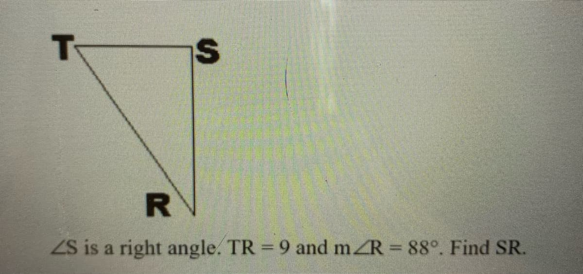 S is a right angle. TR = 9 and mZR = 88°. Find SR.

