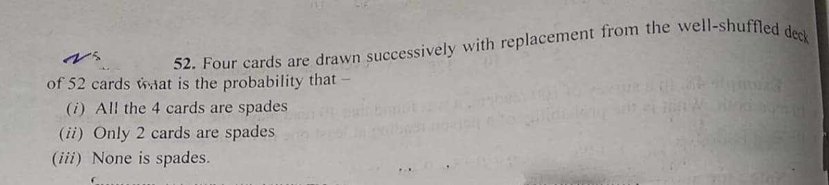 of 52 cards wtat is the probability that -
(i) All the 4 cards are spades
(ii) Only 2 cards are spades
(iii) None is spades.
